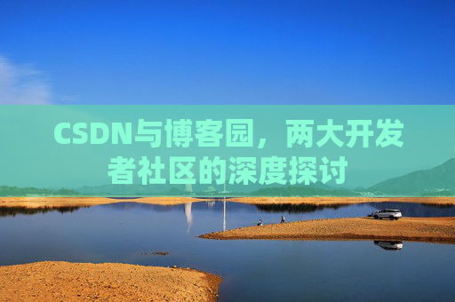 CSDN与博客园，两大开发者社区的深度探讨